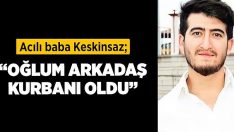 Acılı baba Keskinsaz; “Oğlum arkadaş kurbanı oldu”!!