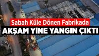 Sabah küle dönen fabrikada akşam yine yangın çıktı!!