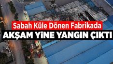 Sabah küle dönen fabrikada akşam yine yangın çıktı!!