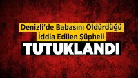 Denizli’de Babasını Öldürdüğü İddia Edilen Şüpheli Tutuklandı!!