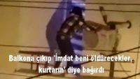 Balkona çıkıp ‘İmdat, beni öldürecekler, kurtarın’ diye bağırdı.