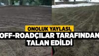 Onoluk Yaylası, Off-Roadçılar Tarafından Talan Edildi