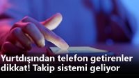 Yurtdışından telefon getirenler dikkat! Takip sistemi geliyor.
