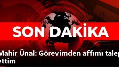 Mahir Ünal: Görevimden affımı talep ettim