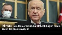 İYİ Partili isimden çarpıcı iddia: Bahçeli bugün erken seçim tarihi açıklayabilir